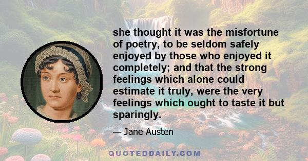 she thought it was the misfortune of poetry, to be seldom safely enjoyed by those who enjoyed it completely; and that the strong feelings which alone could estimate it truly, were the very feelings which ought to taste