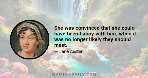 She was convinced that she could have been happy with him, when it was no longer likely they should meet.