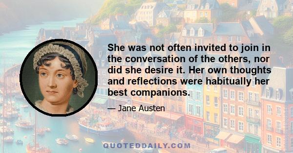 She was not often invited to join in the conversation of the others, nor did she desire it. Her own thoughts and reflections were habitually her best companions.