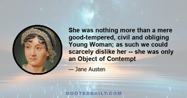 She was nothing more than a mere good-tempered, civil and obliging Young Woman; as such we could scarcely dislike her -- she was only an Object of Contempt