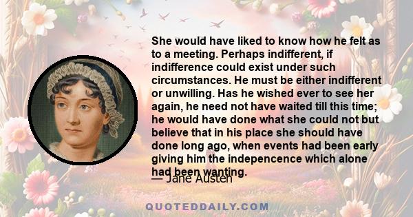 She would have liked to know how he felt as to a meeting. Perhaps indifferent, if indifference could exist under such circumstances. He must be either indifferent or unwilling. Has he wished ever to see her again, he