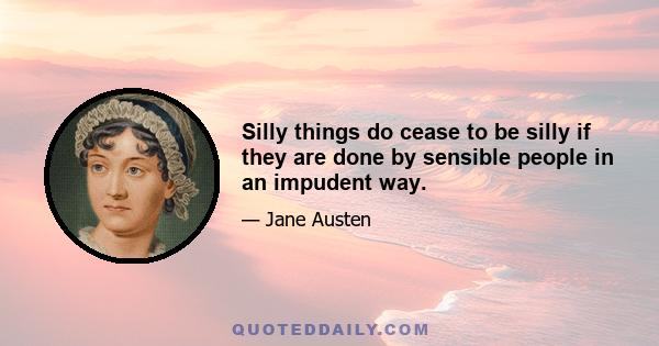 Silly things do cease to be silly if they are done by sensible people in an impudent way.