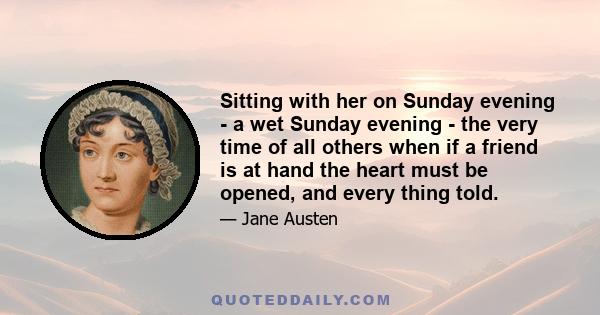 Sitting with her on Sunday evening - a wet Sunday evening - the very time of all others when if a friend is at hand the heart must be opened, and every thing told.