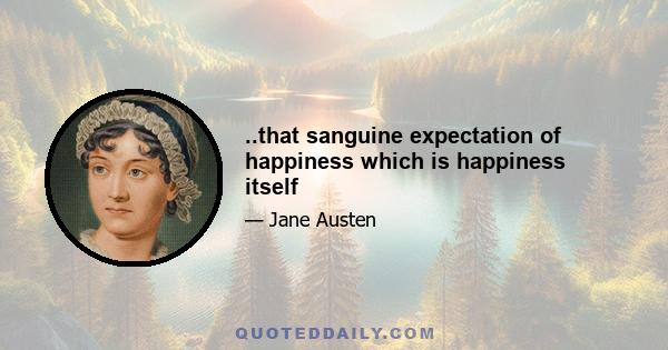 ..that sanguine expectation of happiness which is happiness itself