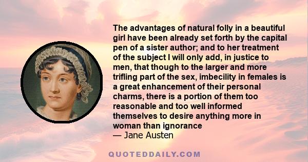 The advantages of natural folly in a beautiful girl have been already set forth by the capital pen of a sister author; and to her treatment of the subject I will only add, in justice to men, that though to the larger