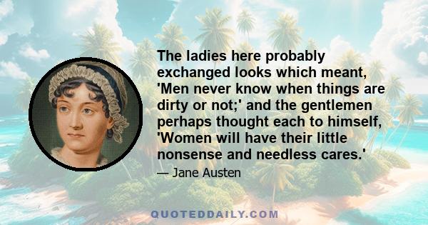 The ladies here probably exchanged looks which meant, 'Men never know when things are dirty or not;' and the gentlemen perhaps thought each to himself, 'Women will have their little nonsense and needless cares.'