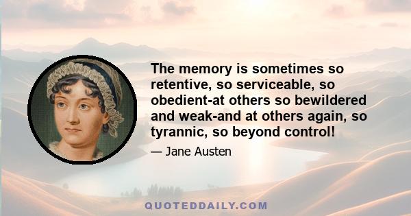 The memory is sometimes so retentive, so serviceable, so obedient-at others so bewildered and weak-and at others again, so tyrannic, so beyond control!