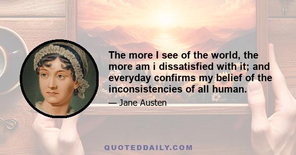 The more I see of the world, the more am i dissatisfied with it; and everyday confirms my belief of the inconsistencies of all human.