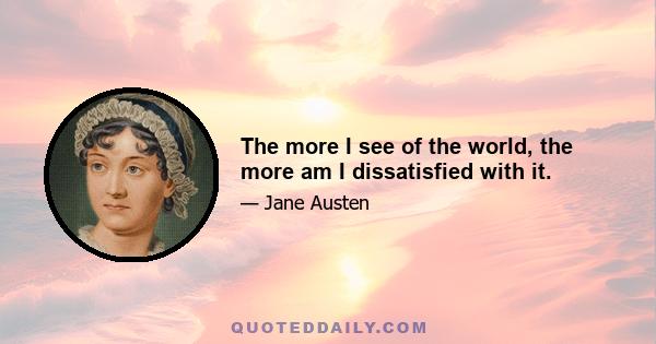 The more I see of the world, the more am I dissatisfied with it.