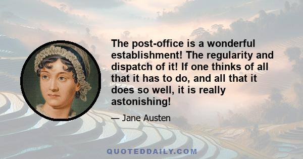 The post-office is a wonderful establishment! The regularity and dispatch of it! If one thinks of all that it has to do, and all that it does so well, it is really astonishing!