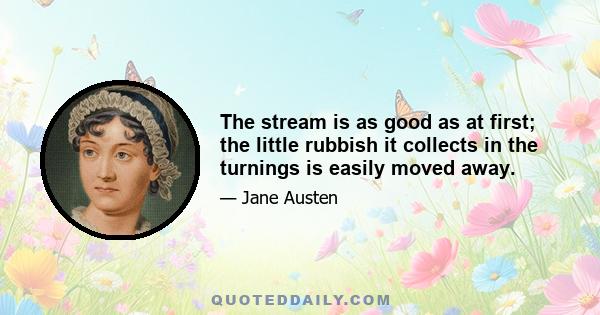 The stream is as good as at first; the little rubbish it collects in the turnings is easily moved away.