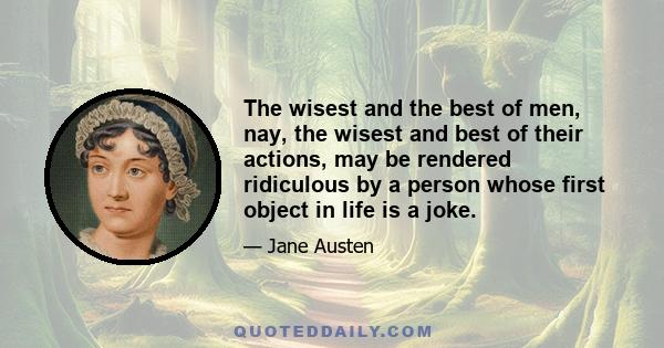 The wisest and the best of men, nay, the wisest and best of their actions, may be rendered ridiculous by a person whose first object in life is a joke.