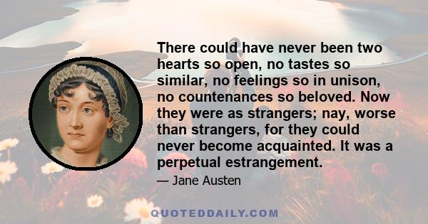 There could have never been two hearts so open, no tastes so similar, no feelings so in unison, no countenances so beloved. Now they were as strangers; nay, worse than strangers, for they could never become acquainted.