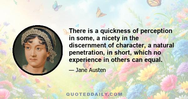 There is a quickness of perception in some, a nicety in the discernment of character, a natural penetration, in short, which no experience in others can equal.