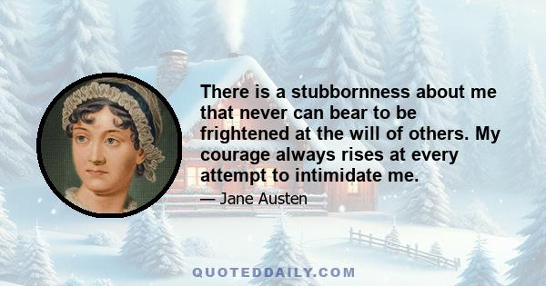 There is a stubbornness about me that never can bear to be frightened at the will of others. My courage always rises at every attempt to intimidate me.