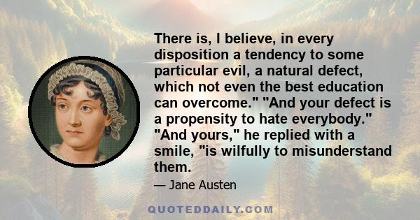 There is, I believe, in every disposition a tendency to some particular evil, a natural defect, which not even the best education can overcome. And your defect is a propensity to hate everybody. And yours, he replied