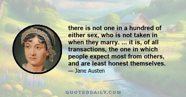 there is not one in a hundred of either sex, who is not taken in when they marry. ... it is, of all transactions, the one in which people expect most from others, and are least honest themselves.