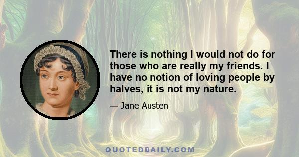 There is nothing I would not do for those who are really my friends. I have no notion of loving people by halves, it is not my nature.