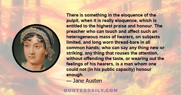 There is something in the eloquence of the pulpit, when it is really eloquence, which is entitled to the highest praise and honour. The preacher who can touch and affect such an heterogeneous mass of hearers, on