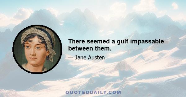 There seemed a gulf impassable between them.