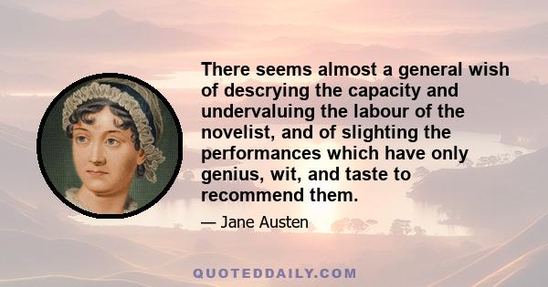 There seems almost a general wish of descrying the capacity and undervaluing the labour of the novelist, and of slighting the performances which have only genius, wit, and taste to recommend them.