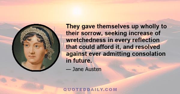 They gave themselves up wholly to their sorrow, seeking increase of wretchedness in every reflection that could afford it, and resolved against ever admitting consolation in future.