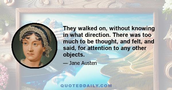 They walked on, without knowing in what direction. There was too much to be thought, and felt, and said, for attention to any other objects.