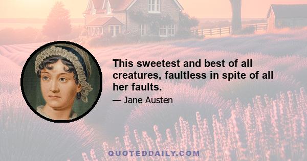 This sweetest and best of all creatures, faultless in spite of all her faults.