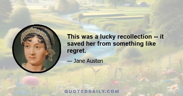 This was a lucky recollection -- it saved her from something like regret.