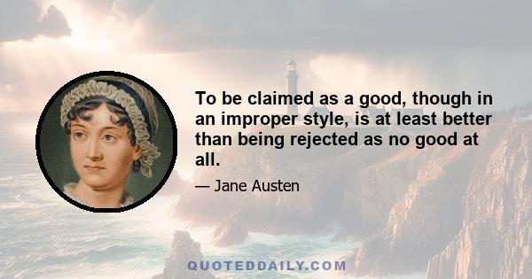 To be claimed as a good, though in an improper style, is at least better than being rejected as no good at all.