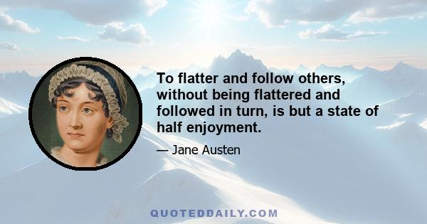 To flatter and follow others, without being flattered and followed in turn, is but a state of half enjoyment.