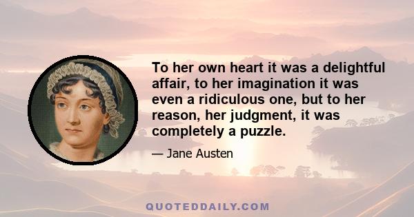 To her own heart it was a delightful affair, to her imagination it was even a ridiculous one, but to her reason, her judgment, it was completely a puzzle.