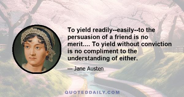 To yield readily--easily--to the persuasion of a friend is no merit.... To yield without conviction is no compliment to the understanding of either.