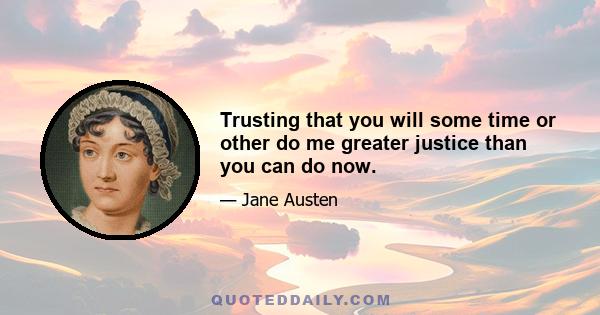 Trusting that you will some time or other do me greater justice than you can do now.