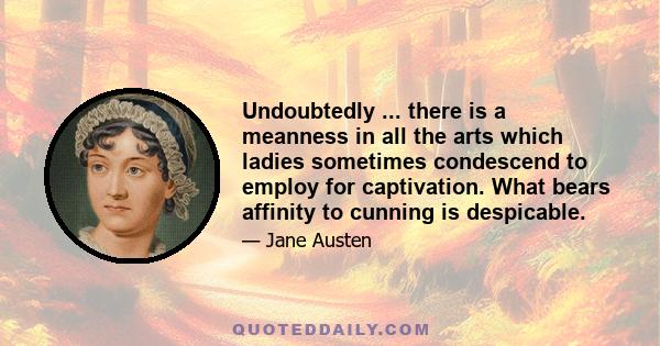 Undoubtedly ... there is a meanness in all the arts which ladies sometimes condescend to employ for captivation. What bears affinity to cunning is despicable.