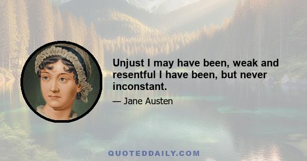 Unjust I may have been, weak and resentful I have been, but never inconstant.