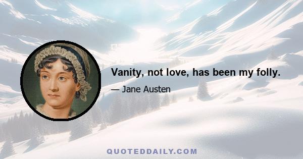 Vanity, not love, has been my folly.