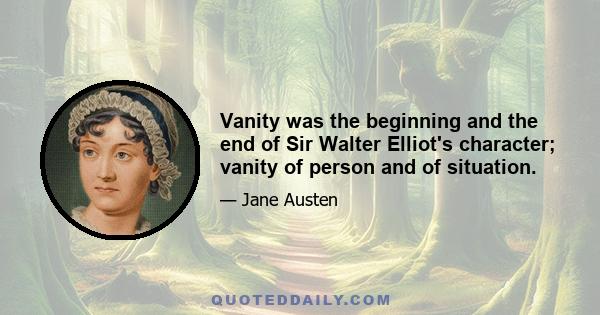 Vanity was the beginning and the end of Sir Walter Elliot's character; vanity of person and of situation.