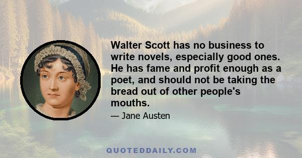 Walter Scott has no business to write novels, especially good ones. He has fame and profit enough as a poet, and should not be taking the bread out of other people's mouths.