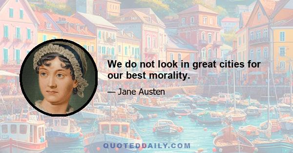 We do not look in great cities for our best morality.