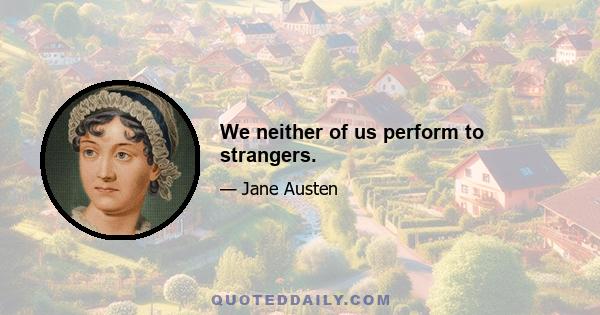 We neither of us perform to strangers.