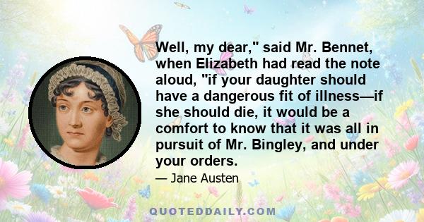 Well, my dear, said Mr. Bennet, when Elizabeth had read the note aloud, if your daughter should have a dangerous fit of illness—if she should die, it would be a comfort to know that it was all in pursuit of Mr. Bingley, 