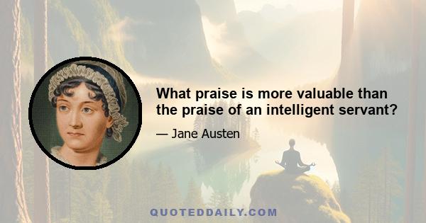 What praise is more valuable than the praise of an intelligent servant?