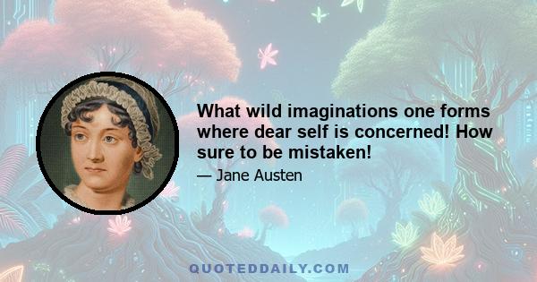 What wild imaginations one forms where dear self is concerned! How sure to be mistaken!