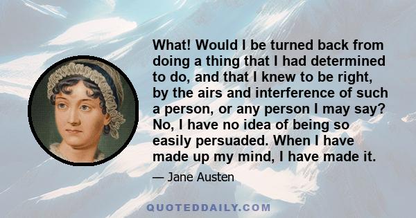 What! Would I be turned back from doing a thing that I had determined to do, and that I knew to be right, by the airs and interference of such a person, or any person I may say? No, I have no idea of being so easily