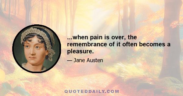 ...when pain is over, the remembrance of it often becomes a pleasure.