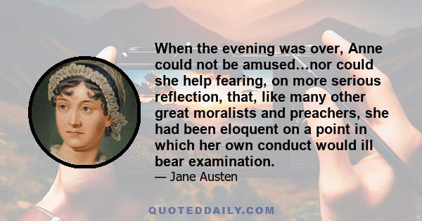 When the evening was over, Anne could not be amused…nor could she help fearing, on more serious reflection, that, like many other great moralists and preachers, she had been eloquent on a point in which her own conduct