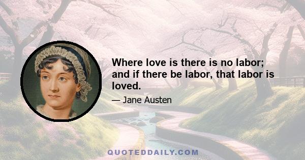 Where love is there is no labor; and if there be labor, that labor is loved.