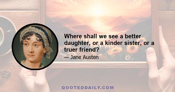 Where shall we see a better daughter, or a kinder sister, or a truer friend?