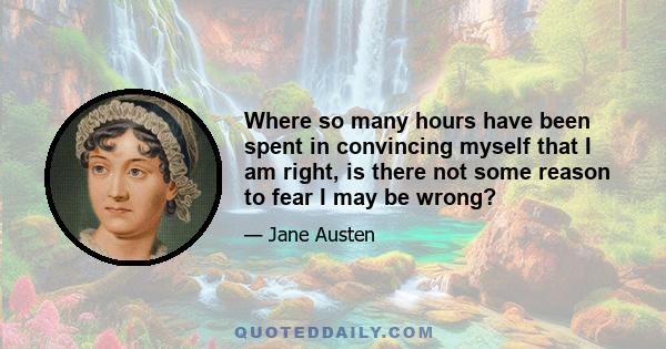 Where so many hours have been spent in convincing myself that I am right, is there not some reason to fear I may be wrong?